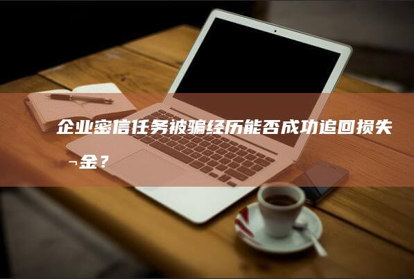 企业密信任务被骗经历：能否成功追回损失本金？