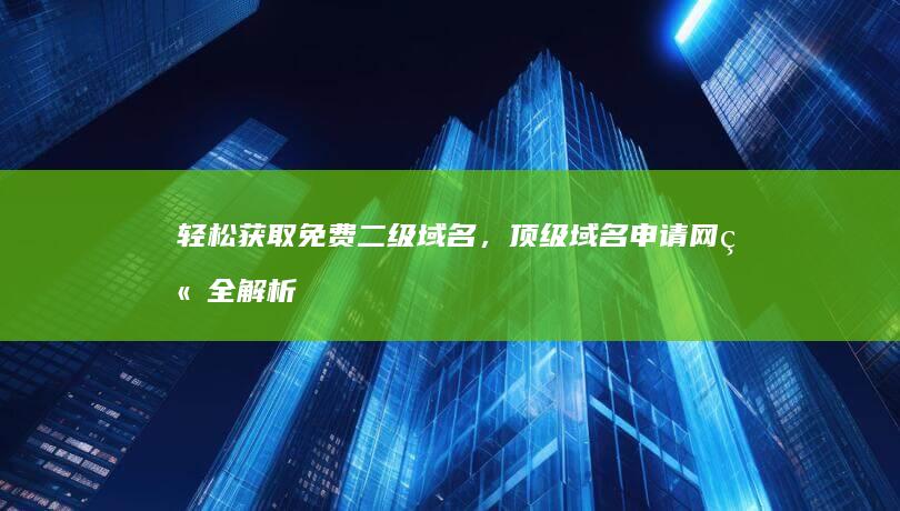 轻松获取免费二级域名，顶级域名申请网站全解析