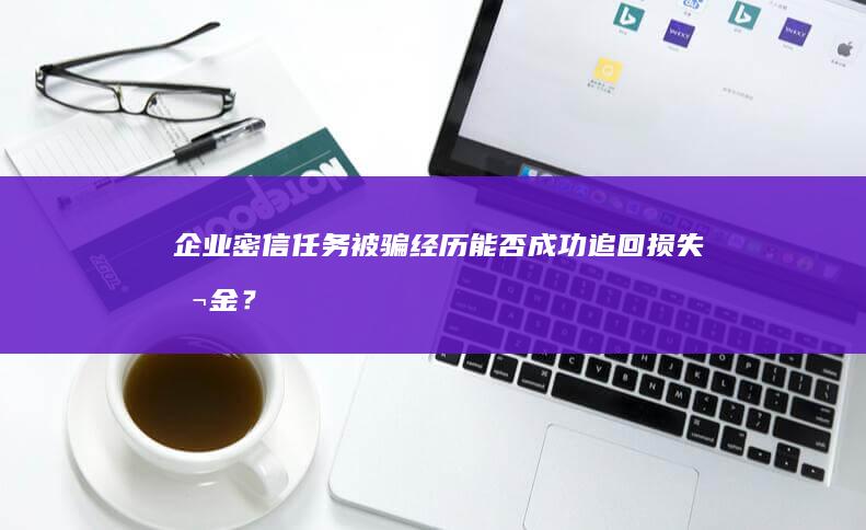 企业密信任务被骗经历：能否成功追回损失本金？